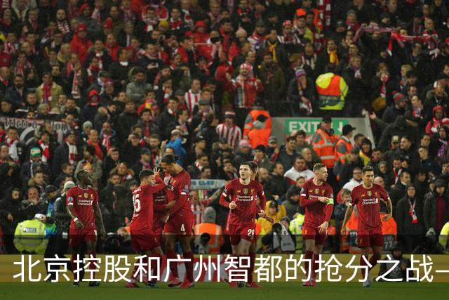 北京控股和广州智都的抢分之战——一场生死时速的篮球狂欢