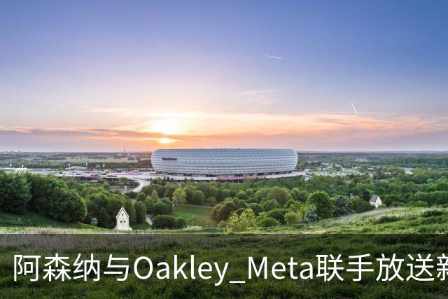 阿森纳与Oakley Meta联手放送新片《再次出发