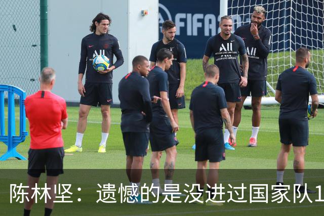 陈林坚：遗憾的是没进过国家队12人大名单 但是我从来没有偷懒过